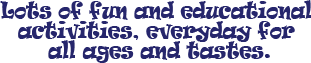 Lots of fund and educational activities everyday for all ages and tastes
